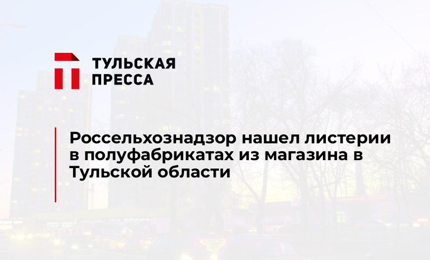 Россельхознадзор нашел листерии в полуфабрикатах из магазина в Тульской области