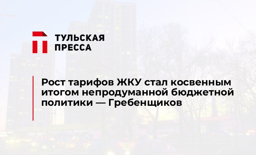 Рост тарифов ЖКУ стал косвенным итогом непродуманной бюджетной политики - Гребенщиков