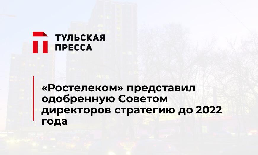«Ростелеком» представил одобренную Советом директоров стратегию до 2022 года
