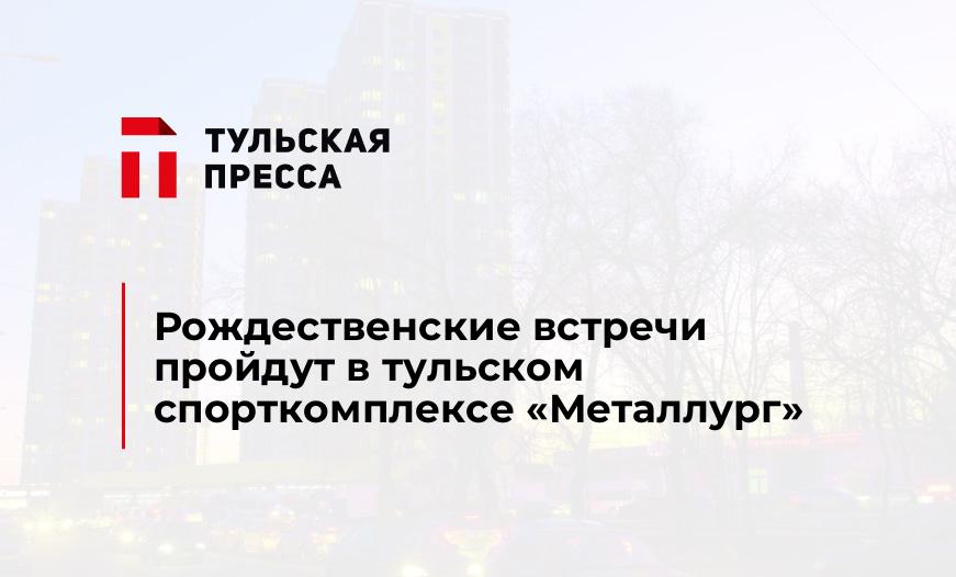 Рождественские встречи пройдут в тульском спорткомплексе "Металлург"