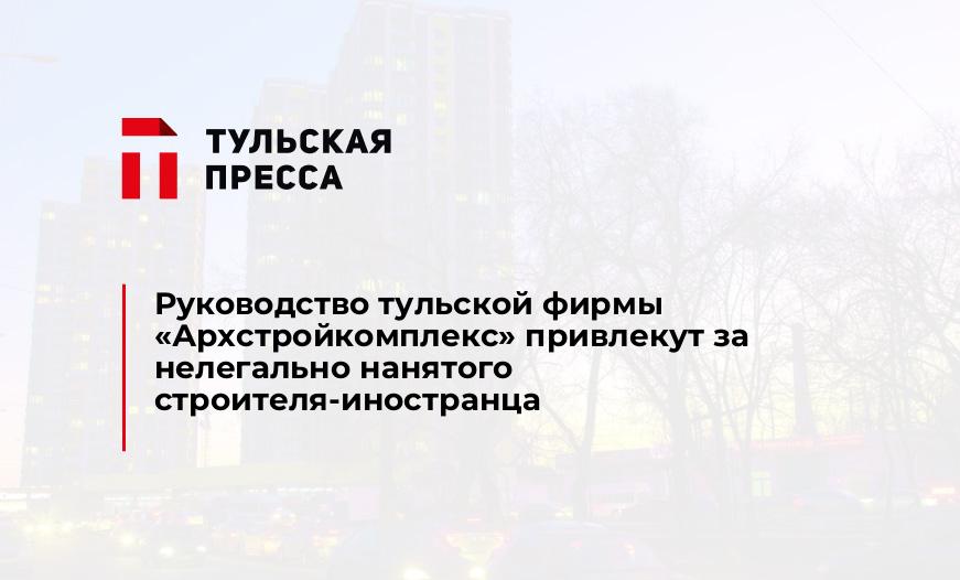 Руководство тульской фирмы «Архстройкомплекс» привлекут за нелегально нанятого строителя-иностранца