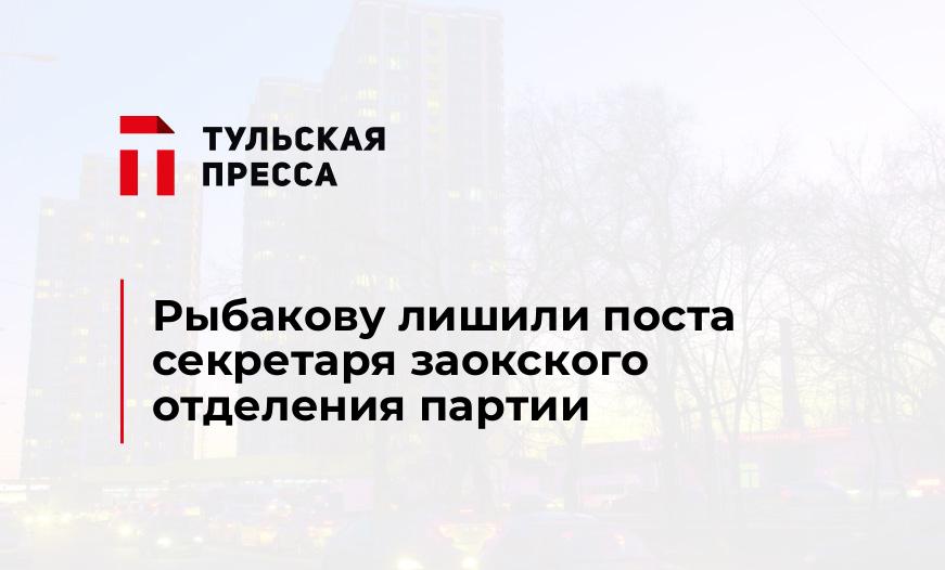 Рыбакову лишили поста секретаря заокского отделения партии