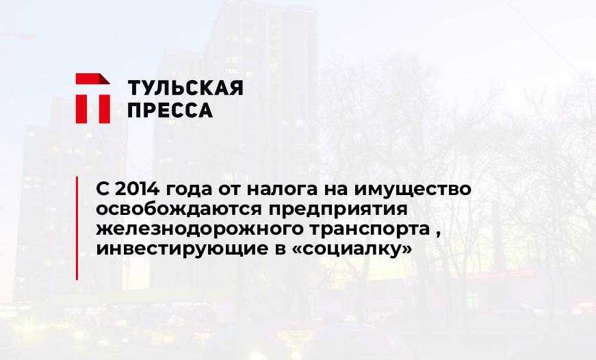 С 2014 года от налога на имущество освобождаются предприятия железнодорожного транспорта , инвестирующие в "социалку"