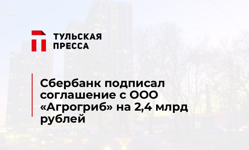 Сбербанк подписал соглашение с ООО «Агрогриб» на 2,4 млрд рублей