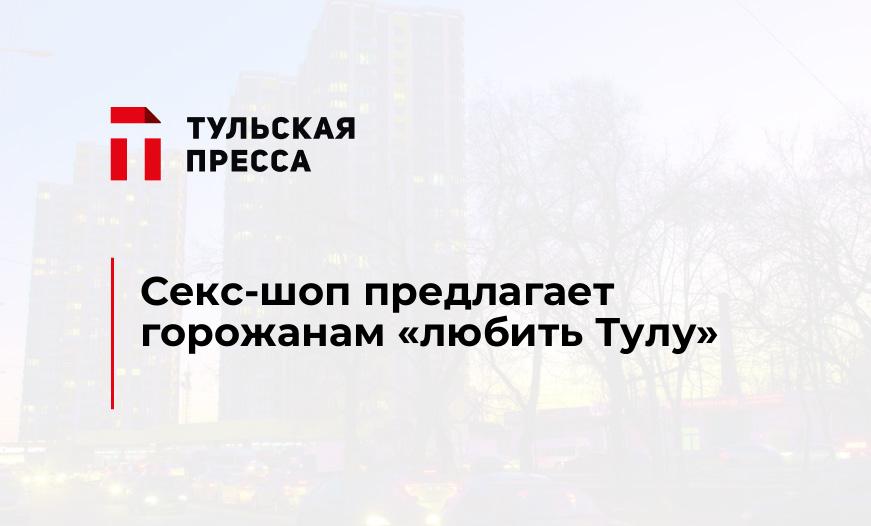 Секс-шоп предлагает горожанам "любить Тулу"