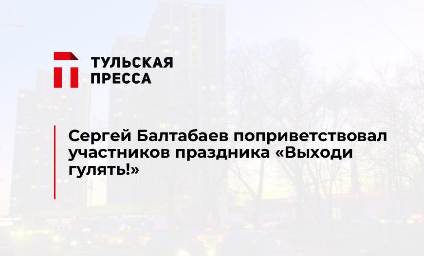 Сергей Балтабаев поприветствовал участников праздника "Выходи гулять!"