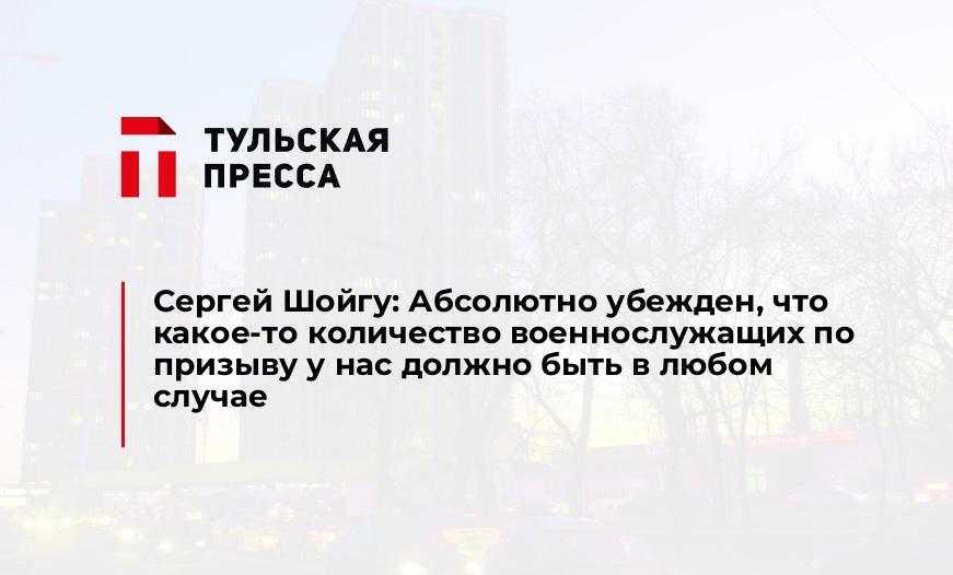 Сергей Шойгу: Абсолютно убежден, что какое-то количество военнослужащих по призыву у нас должно быть в любом случае