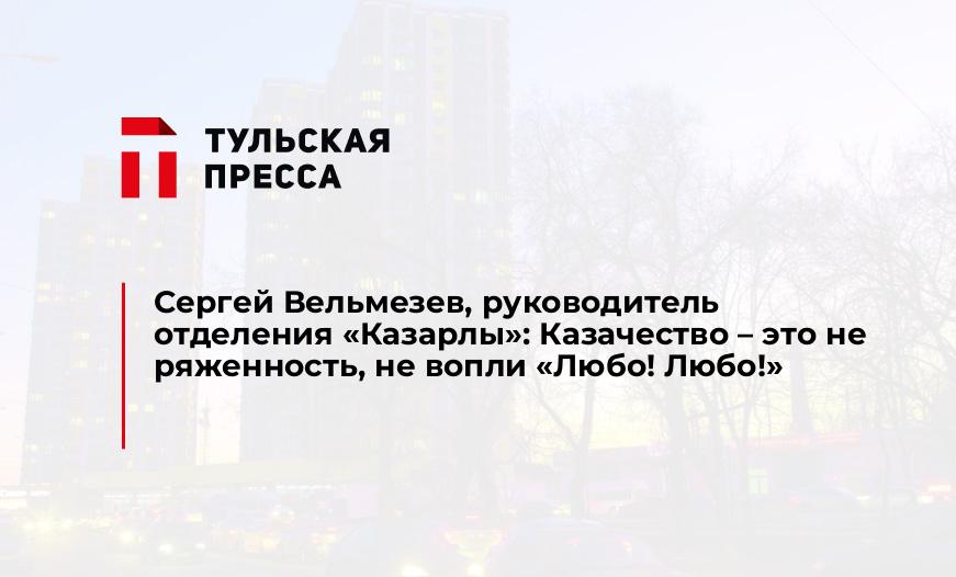 Сергей Вельмезев, руководитель отделения "Казарлы": Казачество – это не ряженность, не вопли «Любо! Любо!»