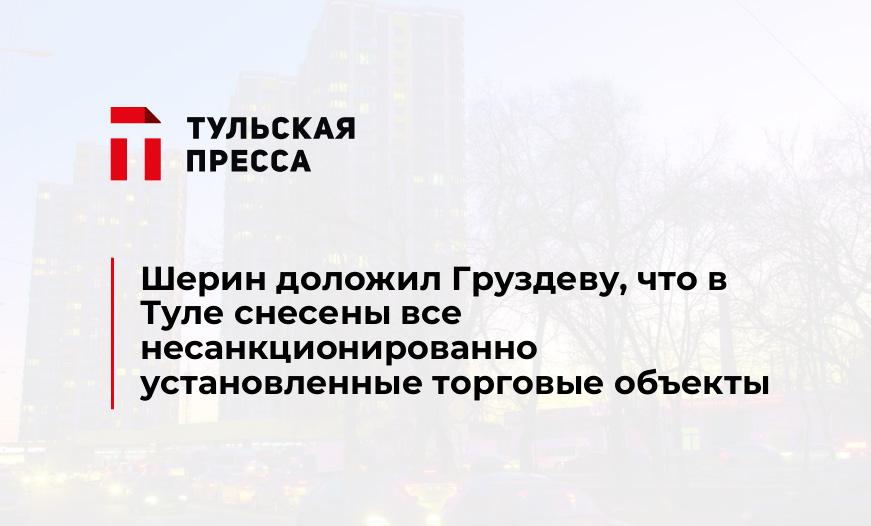 Шерин доложил Груздеву, что в Туле снесены все несанкционированно установленные торговые объекты