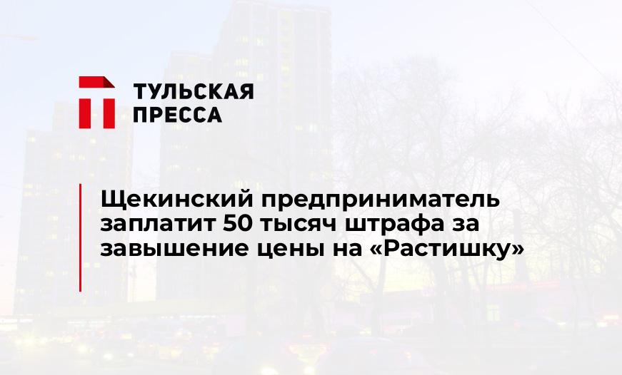 Щекинский предприниматель заплатит 50 тысяч штрафа за завышение цены на "Растишку"