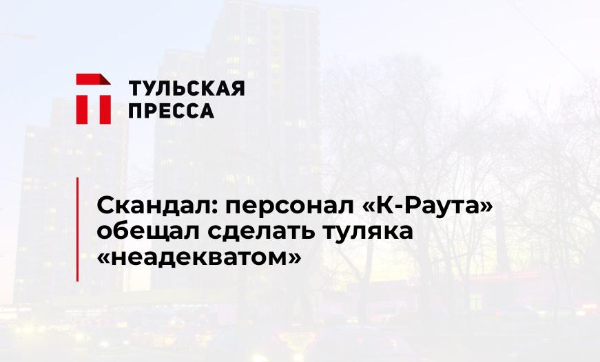 Скандал: персонал "К-Раута" обещал сделать туляка "неадекватом"