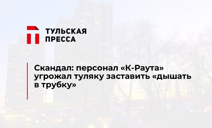 Скандал: персонал "К-Раута" угрожал туляку заставить "дышать в трубку"
