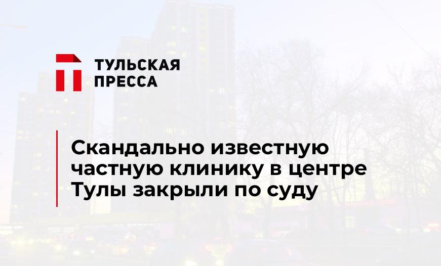 Скандально известную частную клинику в центре Тулы закрыли по суду