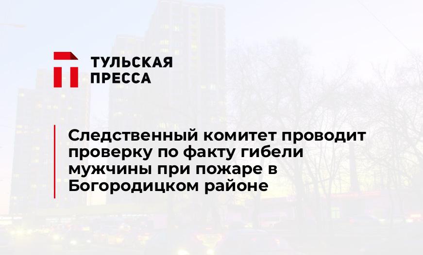 Следственный комитет проводит проверку по факту гибели мужчины при пожаре в Богородицком районе