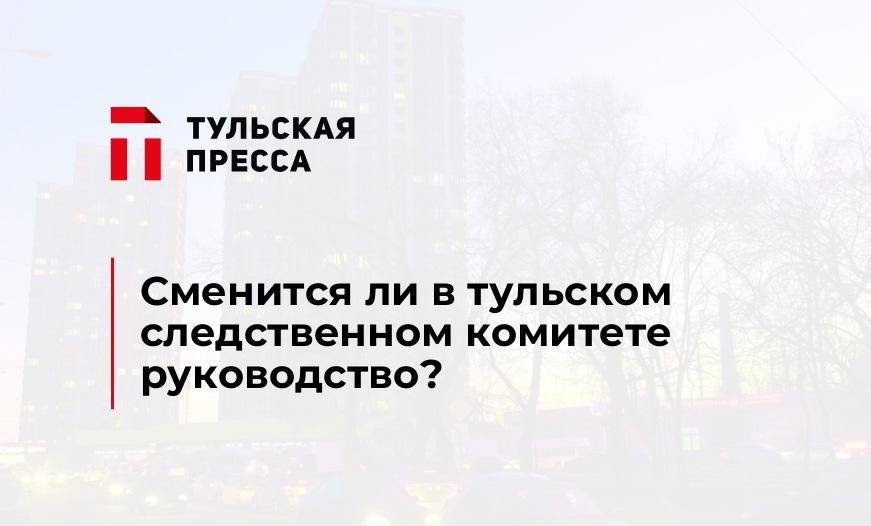 Сменится ли в тульском следственном комитете руководство?