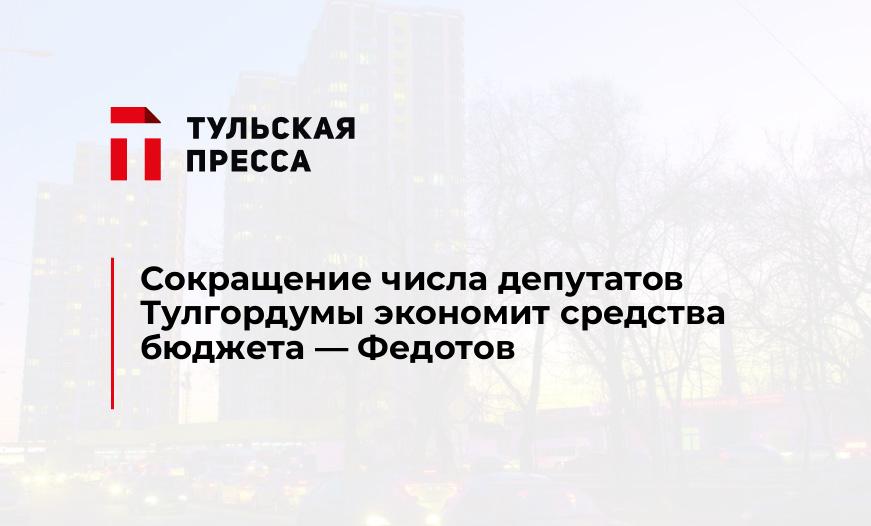 Сокращение числа депутатов Тулгордумы экономит средства бюджета - Федотов