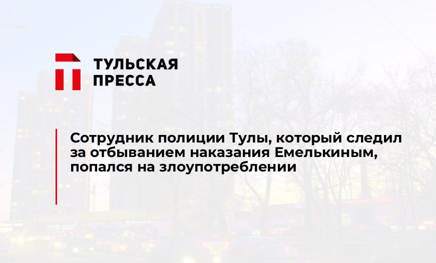 Сотрудник полиции Тулы, который следил за отбыванием наказания Емелькиным, попался на злоупотреблении