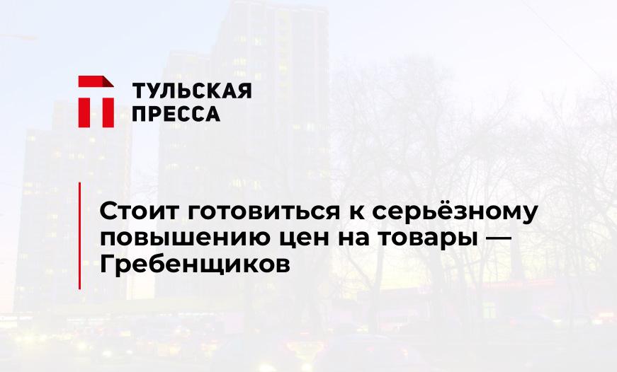 Стоит готовиться к серьёзному повышению цен на товары - Гребенщиков