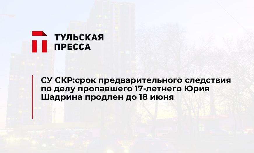 СУ СКР:срок предварительного следствия по делу пропавшего 17-летнего Юрия Шадрина продлен до 18 июня