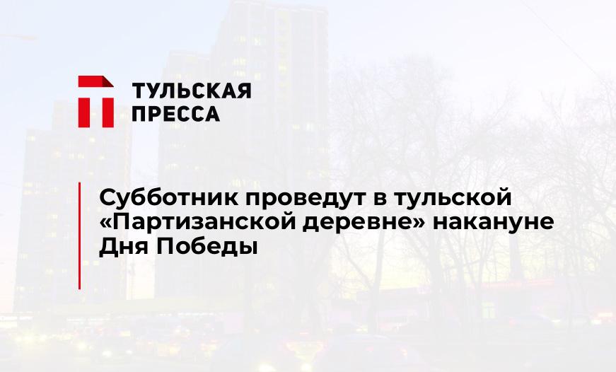 Субботник проведут в тульской "Партизанской деревне" накануне Дня Победы