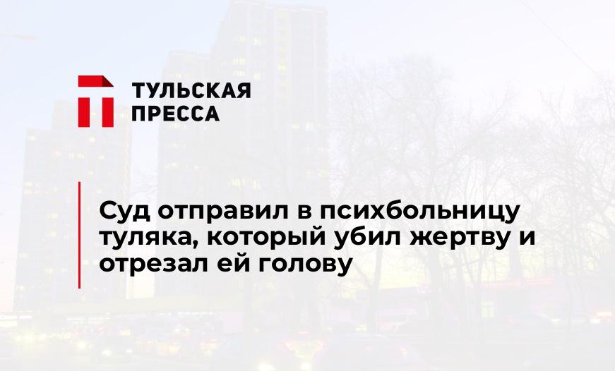 Суд отправил в психбольницу туляка, который убил жертву и отрезал ей голову