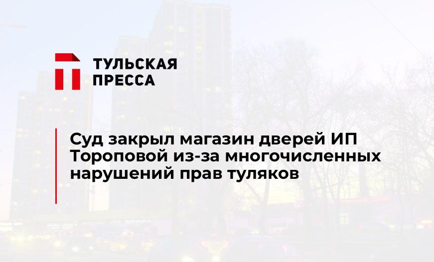 Суд закрыл магазин дверей ИП Тороповой из-за многочисленных нарушений прав туляков