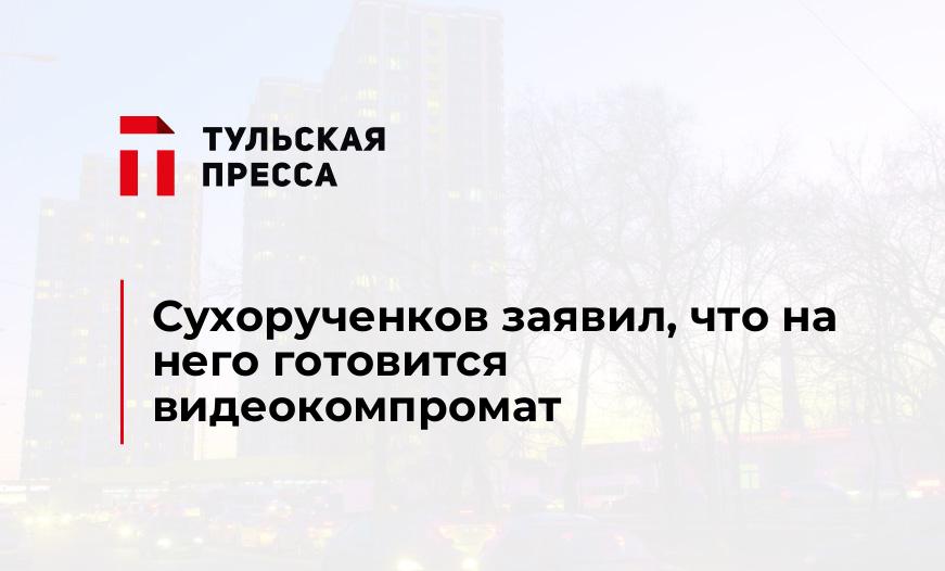 Сухорученков заявил, что на него готовится видеокомпромат