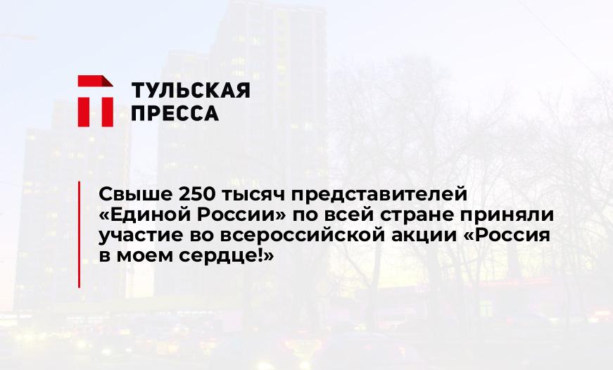 Свыше 250 тысяч представителей «Единой России» по всей стране приняли участие во всероссийской акции «Россия в моем сердце!»
