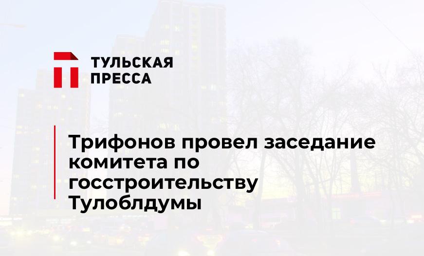 Трифонов провел заседание комитета по госстроительству Тулоблдумы