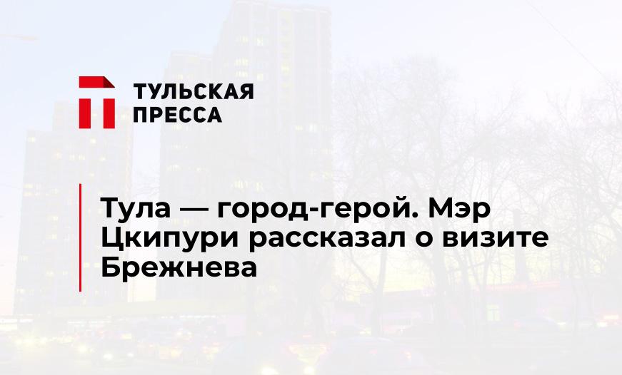 Тула - город-герой. Мэр Цкипури рассказал о визите Брежнева