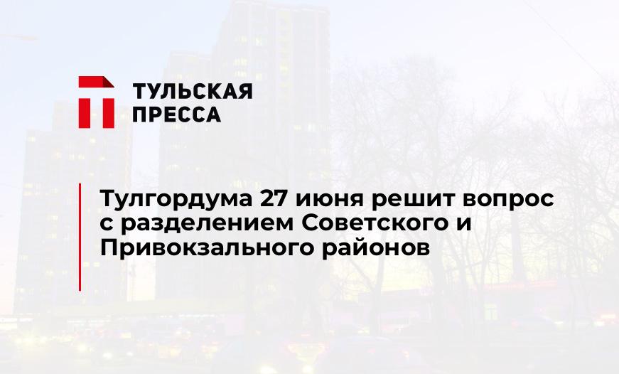 Тулгордума 27 июня решит вопрос с разделением Советского и Привокзального районов