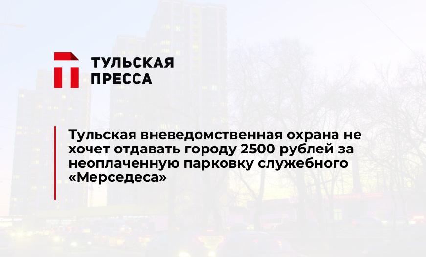 Тульская вневедомственная охрана не хочет отдавать городу 2500 рублей за неоплаченную парковку служебного «Мерседеса»