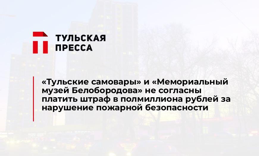 «Тульские самовары" и «Мемориальный музей Белобородова» не согласны платить штраф в полмиллиона рублей за нарушение пожарной безопасности