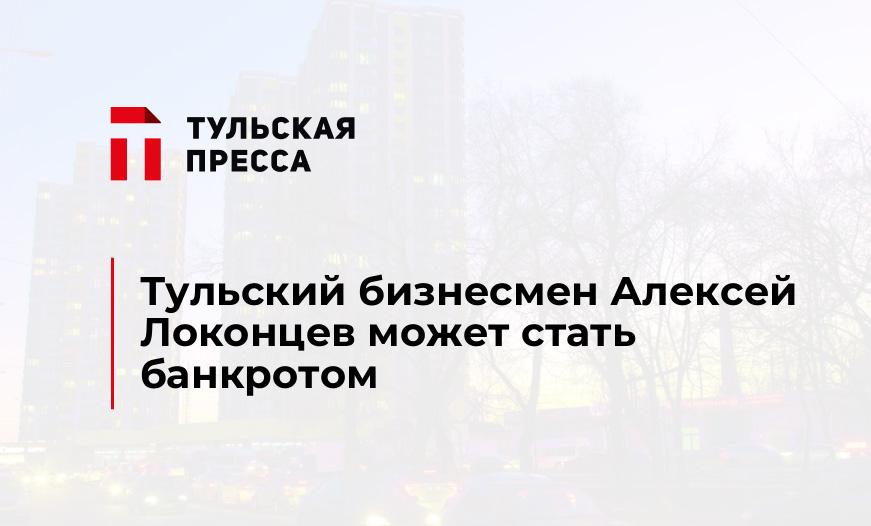 Тульский бизнесмен Алексей Локонцев может стать банкротом