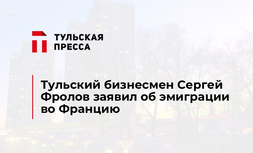 Тульский бизнесмен Сергей Фролов заявил об эмиграции во Францию