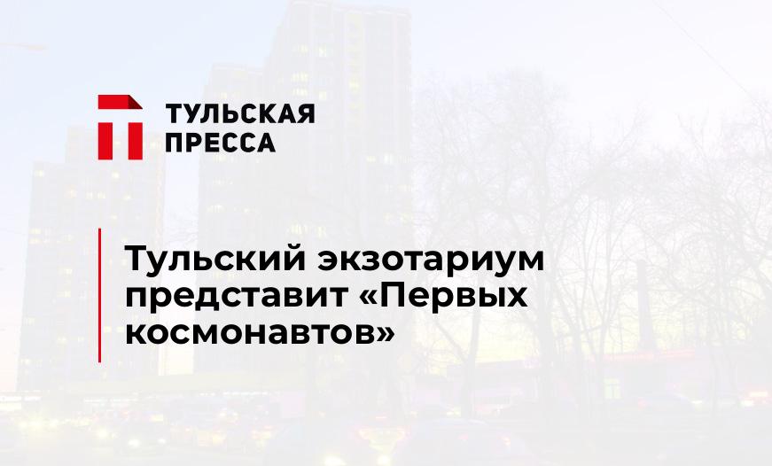 Тульский экзотариум представит «Первых космонавтов»