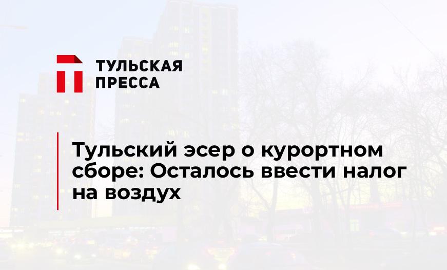 Тульский эсер о курортном сборе: Осталось ввести налог на воздух