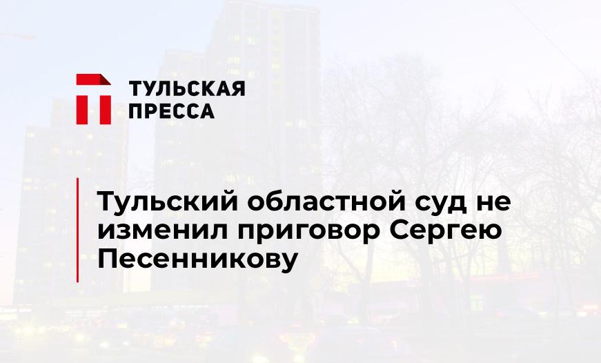 Тульский областной суд не изменил приговор Сергею Песенникову