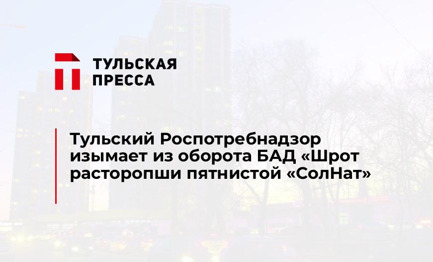 Тульский Роспотребнадзор изымает из оборота БАД «Шрот расторопши пятнистой «СолНат»