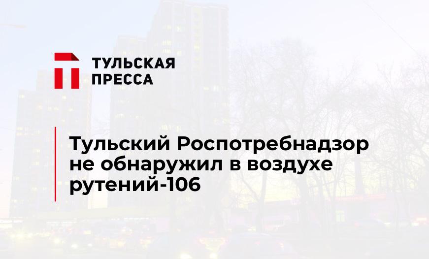 Тульский Роспотребнадзор не обнаружил в воздухе рутений-106