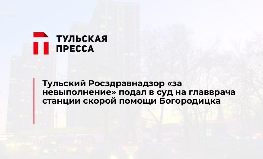 Тульский Росздравнадзор "за невыполнение" подал в суд на главврача станции скорой помощи Богородицка