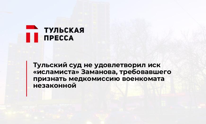 Тульский суд не удовлетворил иск "исламиста" Заманова, требовавшего признать медкомиссию военкомата незаконной