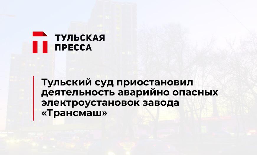Тульский суд приостановил деятельность аварийно опасных электроустановок завода "Трансмаш"