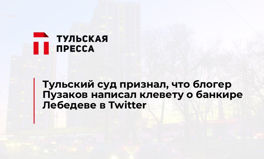 Тульский суд признал, что блогер Пузаков написал клевету о банкире Лебедеве в Twitter