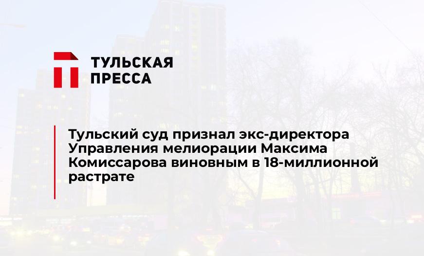 Тульский суд признал экс-директора Управления мелиорации Максима Комиссарова виновным в 18-миллионной растрате