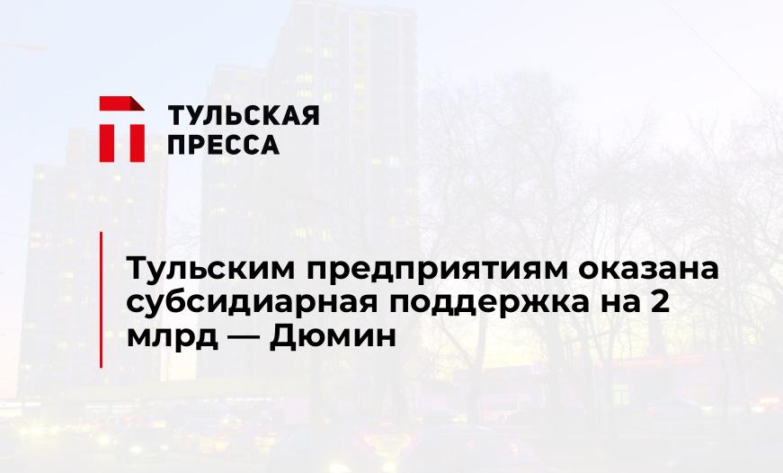 Тульским предприятиям оказана субсидиарная поддержка на 2 млрд - Дюмин