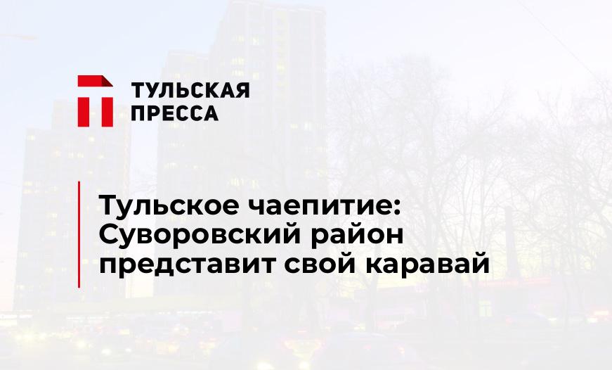 Тульское чаепитие: Суворовский район представит свой каравай