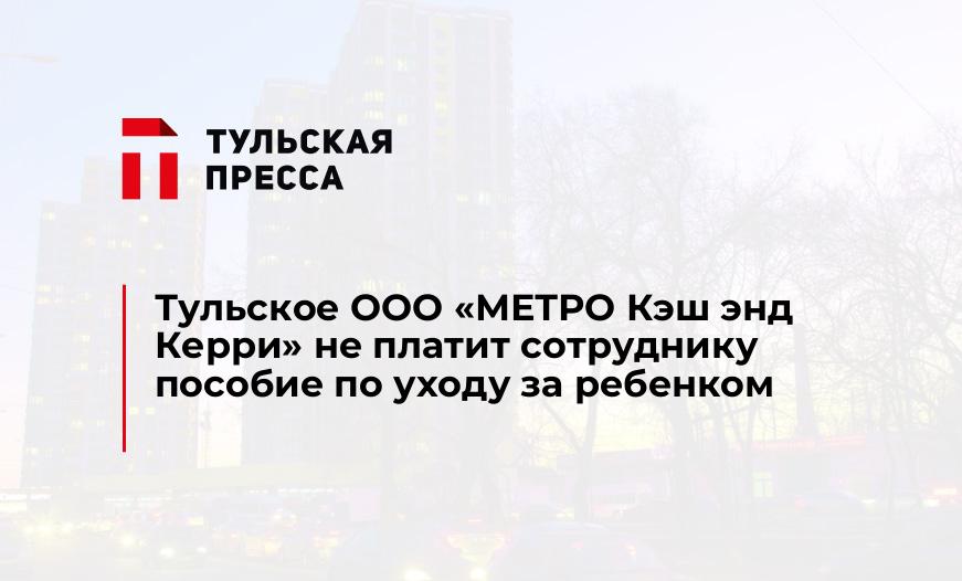 Тульское ООО «МЕТРО Кэш энд Керри» не платит сотруднику пособие по уходу за ребенком