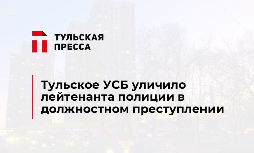 Тульское УСБ уличило лейтенанта полиции в должностном преступлении
