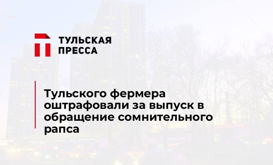 Тульского фермера оштрафовали за выпуск в обращение сомнительного рапса